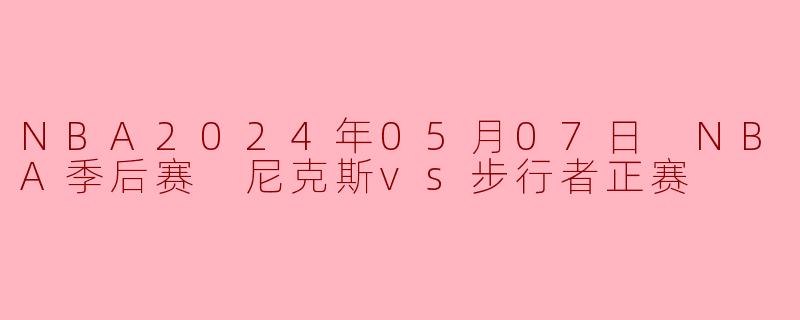 在2024年5月7日的NBA季后赛中,尼克斯对阵步行者的比赛结果如何?